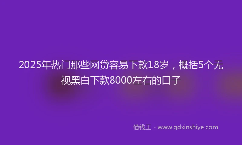 2025年热门那些网贷容易下款18岁，概括5个无视黑白下款8000左右的口子