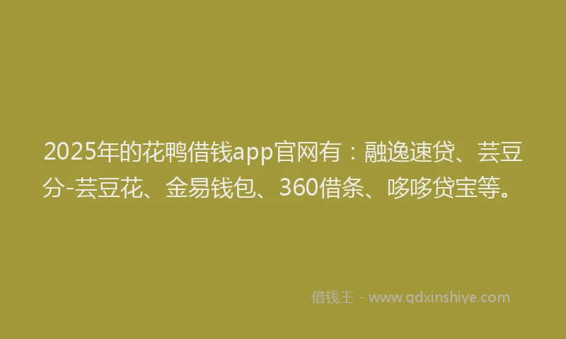 2025年的花鸭借钱app官网有：融逸速贷、芸豆分-芸豆花、金易钱包、360借条、哆哆贷宝等。