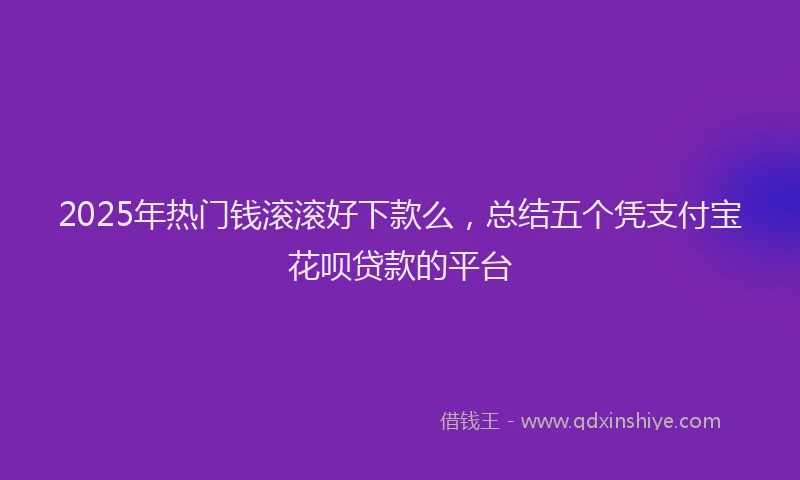 2025年热门钱滚滚好下款么，总结五个凭支付宝花呗贷款的平台