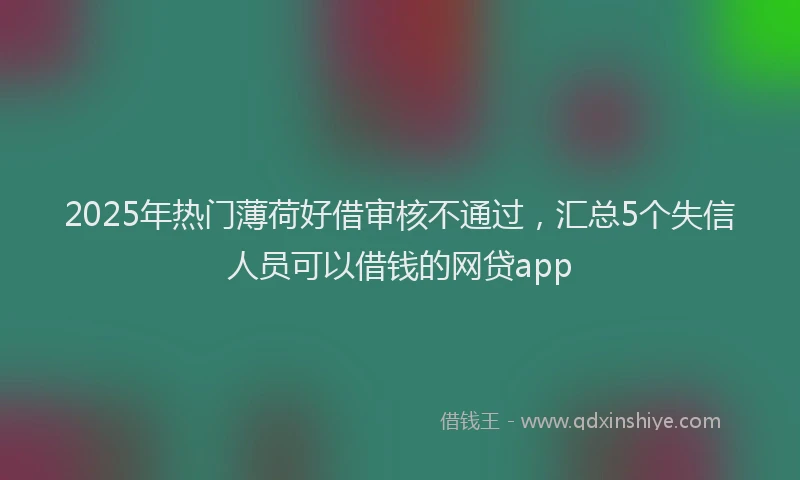 2025年热门薄荷好借审核不通过，汇总5个失信人员可以借钱的网贷app