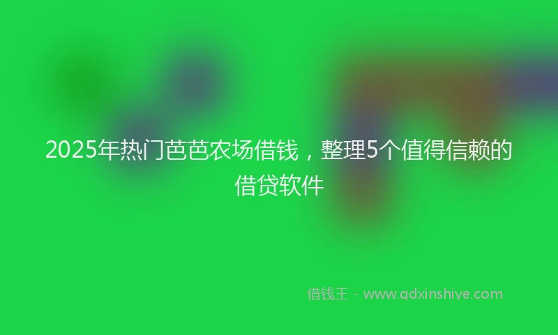 2025年热门芭芭农场借钱，整理5个值得信赖的借贷软件