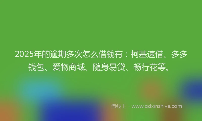 2025年的逾期多次怎么借钱有:柯基速借、多多钱包、爱物商城、随身易贷、畅行花等。