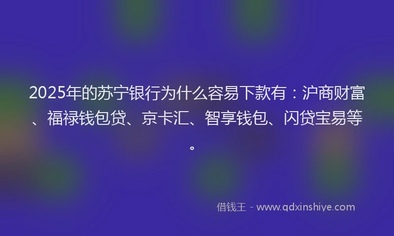 2025年的苏宁银行为什么容易下款有：沪商财富、福禄钱包贷、京卡汇、智享钱包、闪贷宝易等。