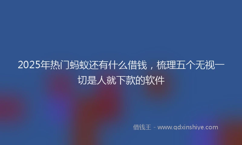 2025年热门蚂蚁还有什么借钱，梳理五个无视一切是人就下款的软件