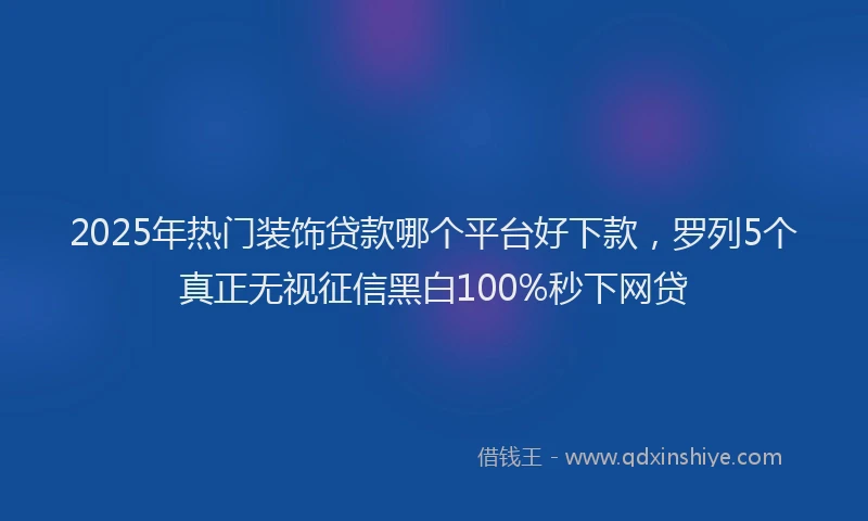 2025年热门装饰贷款哪个平台好下款,罗列5个真正无视征信黑白100%秒下网贷