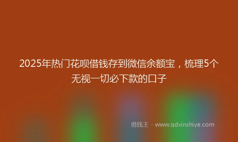 2025年热门花呗借钱存到微信余额宝，梳理5个无视一切必下款的口子