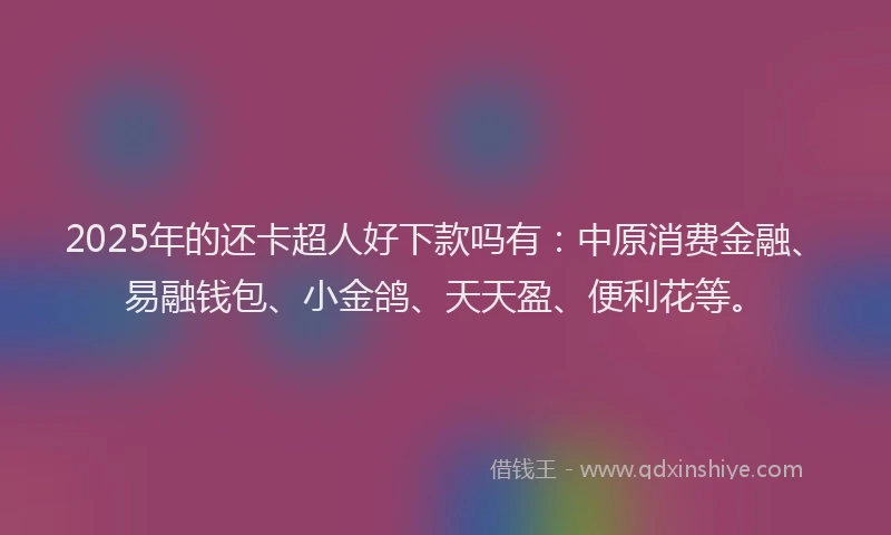 2025年的还卡超人好下款吗有:中原消费金融、易融钱包、小金鸽、天天盈、便利花等。