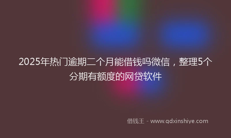2025年热门逾期二个月能借钱吗微信,整理5个分期有额度的网贷软件
