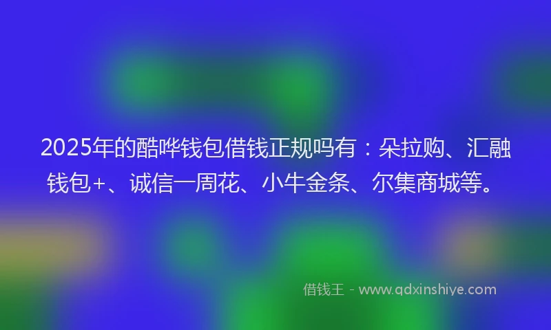 2025年的酷哗钱包借钱正规吗有:朵拉购、汇融钱包+、诚信一周花、小牛金条、尔集商城等。
