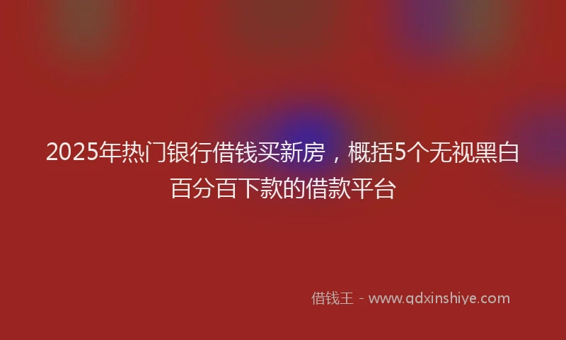 2025年热门银行借钱买新房,概括5个无视黑白百分百下款的借款平台