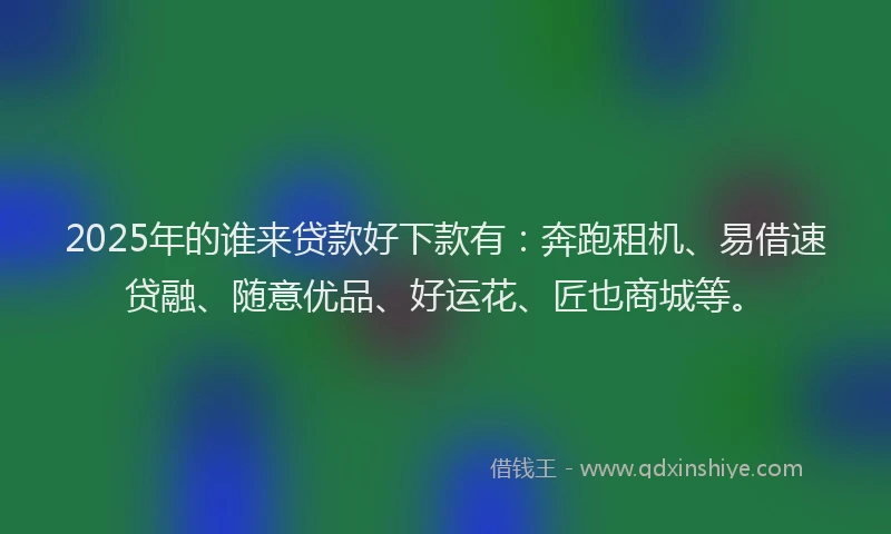 2025年的谁来贷款好下款有：奔跑租机、易借速贷融、随意优品、好运花、匠也商城等。