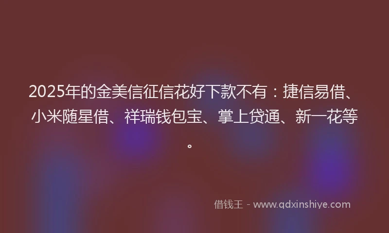 2025年的金美信征信花好下款不有:捷信易借、小米随星借、祥瑞钱包宝、掌上贷通、新一花等。