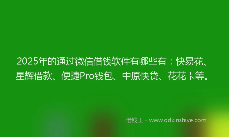 2025年的通过微信借钱软件有哪些有:快易花、星辉借款、便捷Pro钱包、中原快贷、花花卡等。