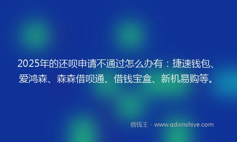 2025年的还呗申请不通过怎么办有：捷速钱包、爱鸿森、森森借呗通、借钱宝盒、新机易购等。