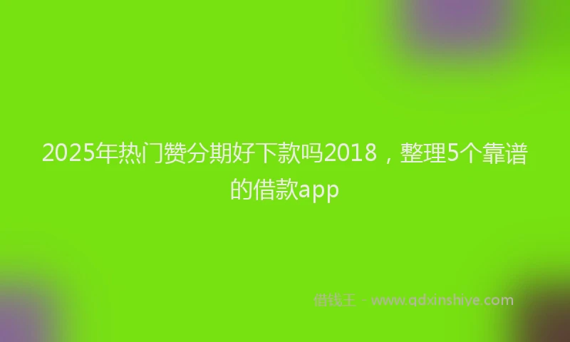 2025年热门赞分期好下款吗2018，整理5个靠谱的借款app