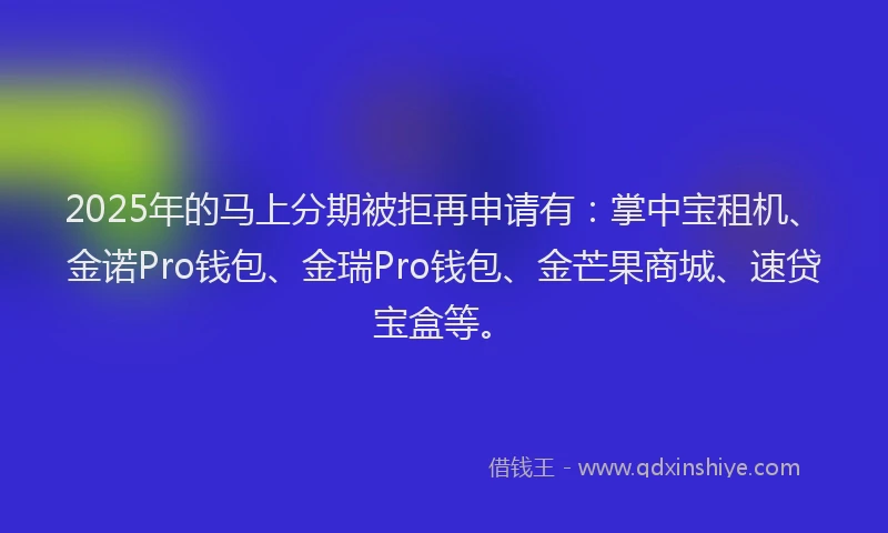 2025年的马上分期被拒再申请有：掌中宝租机、金诺Pro钱包、金瑞Pro钱包、金芒果商城、速贷宝盒等。