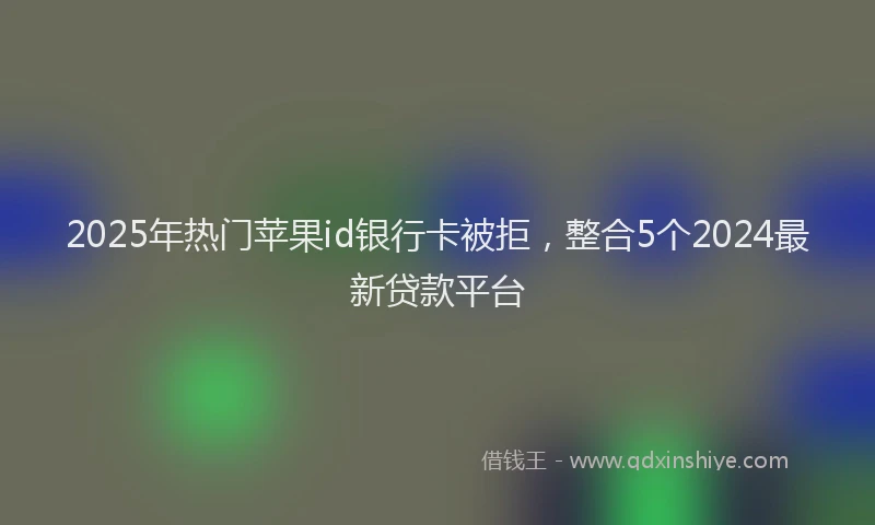 2025年热门苹果id银行卡被拒,整合5个2024最新贷款平台