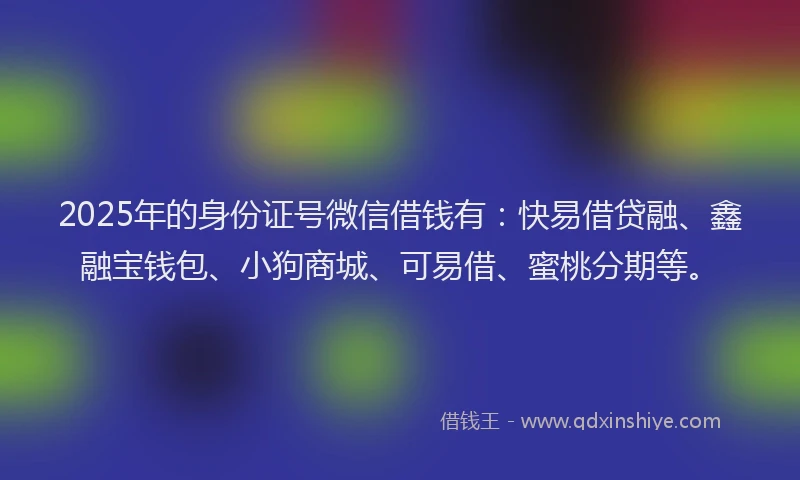 2025年的身份证号微信借钱有:快易借贷融、鑫融宝钱包、小狗商城、可易借、蜜桃分期等。