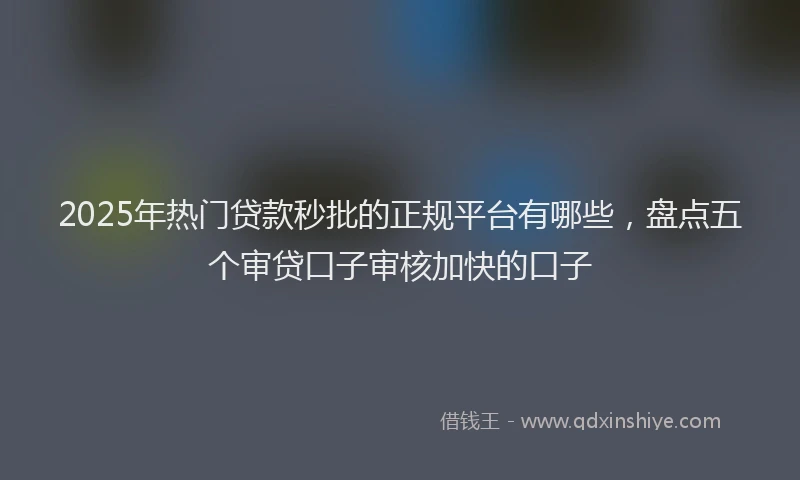 2025年热门贷款秒批的正规平台有哪些,盘点五个审贷口子审核加快的口子