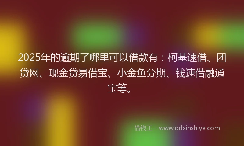 2025年的逾期了哪里可以借款有:柯基速借、团贷网、现金贷易借宝、小金鱼分期、钱速借融通宝等。
