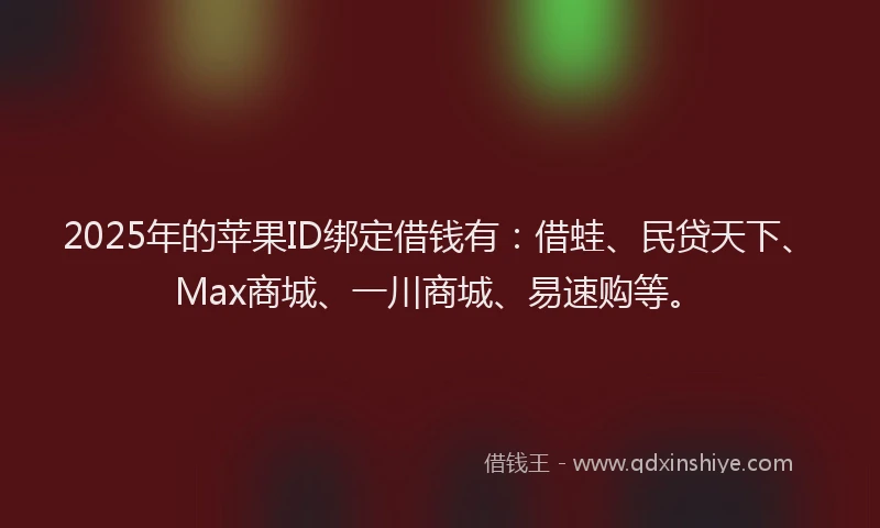 2025年的苹果ID绑定借钱有：借蛙、民贷天下、Max商城、一川商城、易速购等。
