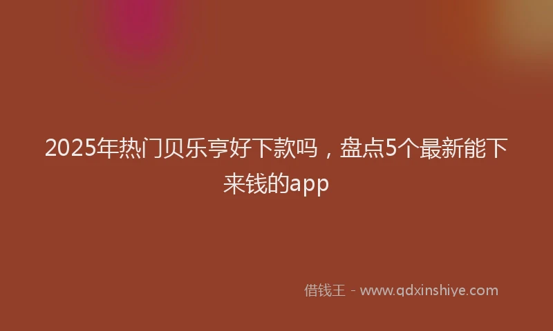 2025年热门贝乐亨好下款吗，盘点5个最新能下来钱的app