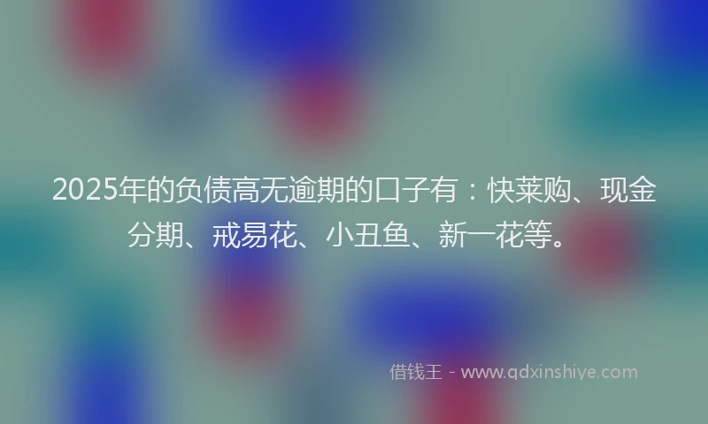 2025年的负债高无逾期的口子有:快莱购、现金分期、戒易花、小丑鱼、新一花等。