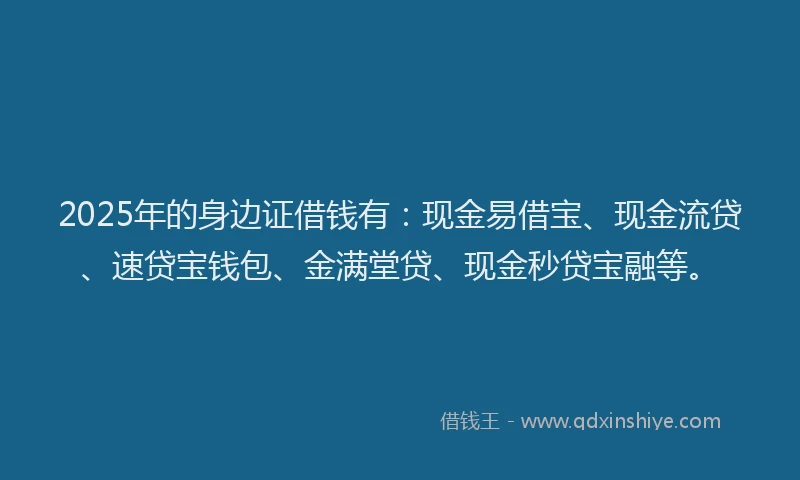 2025年的身边证借钱有：现金易借宝、现金流贷、速贷宝钱包、金满堂贷、现金秒贷宝融等。