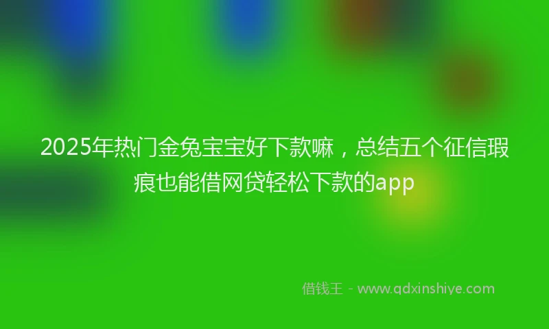 2025年热门金兔宝宝好下款嘛，总结五个征信瑕疵也能借网贷轻松下款的app