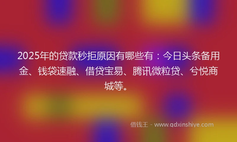 2025年的贷款秒拒原因有哪些有:今日头条备用金、钱袋速融、借贷宝易、腾讯微粒贷、兮悦商城等。
