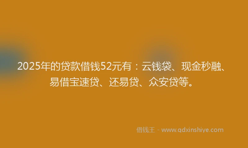 2025年的贷款借钱52元有:云钱袋、现金秒融、易借宝速贷、还易贷、众安贷等。