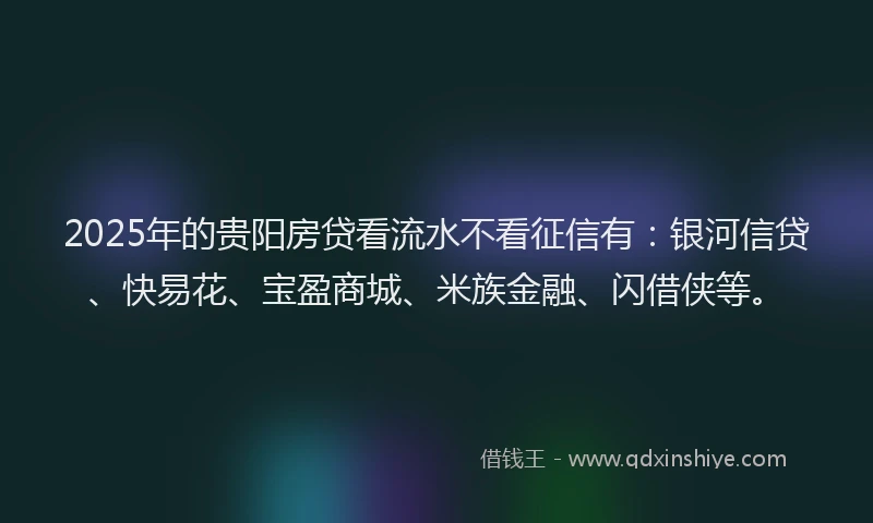 2025年的贵阳房贷看流水不看征信有:银河信贷、快易花、宝盈商城、米族金融、闪借侠等。