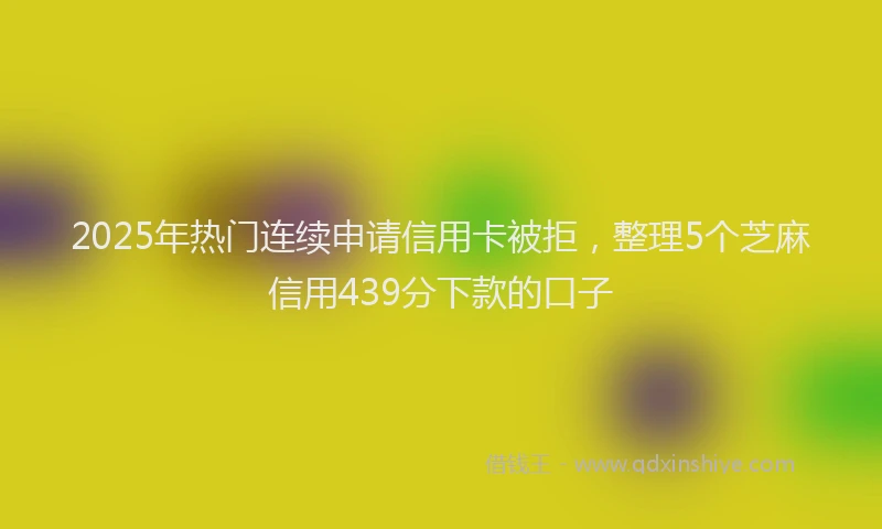 2025年热门连续申请信用卡被拒，整理5个芝麻信用439分下款的口子