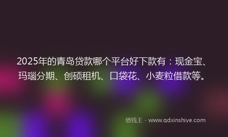2025年的青岛贷款哪个平台好下款有：现金宝、玛瑙分期、创硕租机、口袋花、小麦粒借款等。