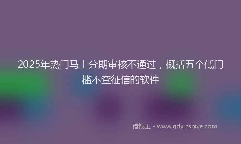 2025年热门马上分期审核不通过，概括五个低门槛不查征信的软件
