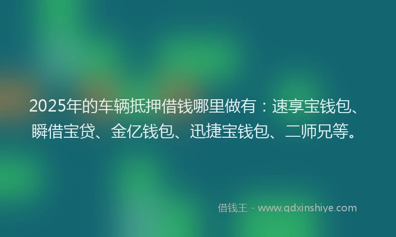 2025年的车辆抵押借钱哪里做有：速享宝钱包、瞬借宝贷、金亿钱包、迅捷宝钱包、二师兄等。