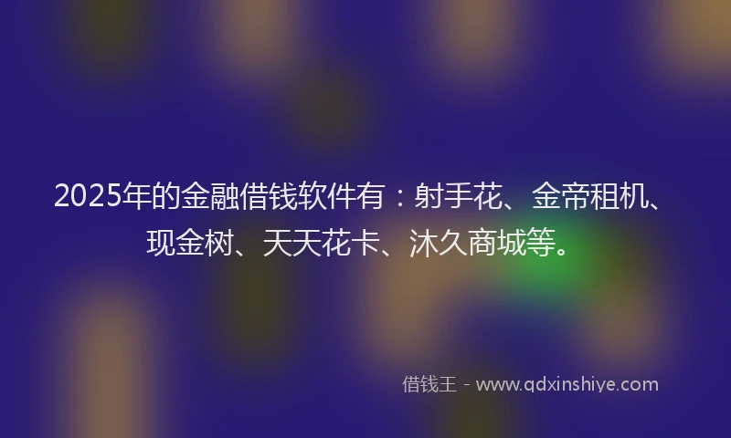 2025年的金融借钱软件有:射手花、金帝租机、现金树、天天花卡、沐久商城等。