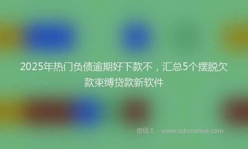 2025年热门负债逾期好下款不，汇总5个摆脱欠款束缚贷款新软件