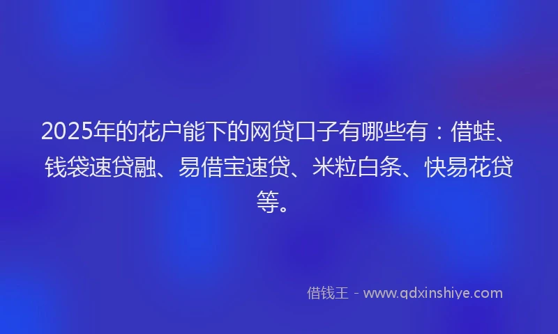 2025年的花户能下的网贷口子有哪些有:借蛙、钱袋速贷融、易借宝速贷、米粒白条、快易花贷等。