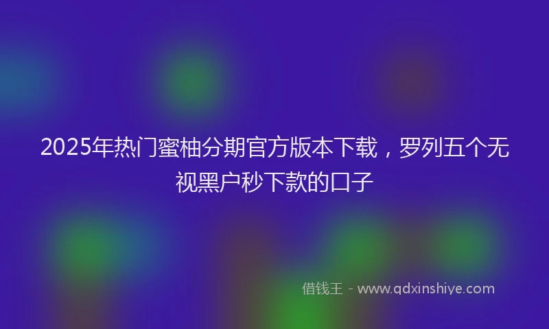 2025年热门蜜柚分期官方版本下载，罗列五个无视黑户秒下款的口子