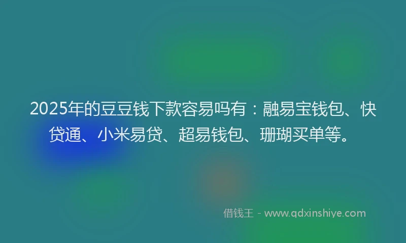 2025年的豆豆钱下款容易吗有：融易宝钱包、快贷通、小米易贷、超易钱包、珊瑚买单等。