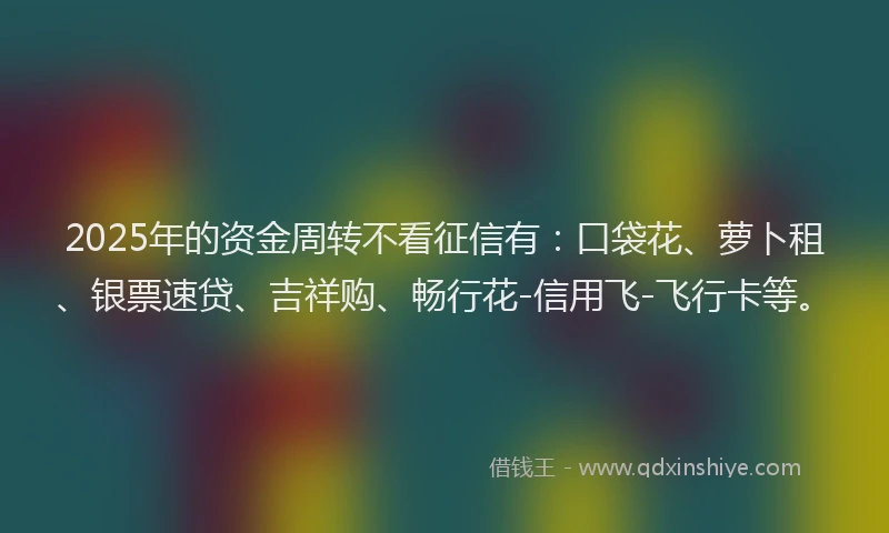 2025年的资金周转不看征信有:口袋花、萝卜租、银票速贷、吉祥购、畅行花-信用飞-飞行卡等。