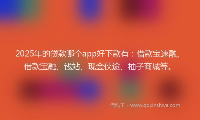 2025年的贷款哪个app好下款有:借款宝速融、借款宝融、钱站、现金侠途、柚子商城等。