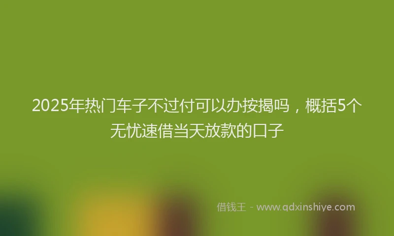 2025年热门车子不过付可以办按揭吗,概括5个无忧速借当天放款的口子