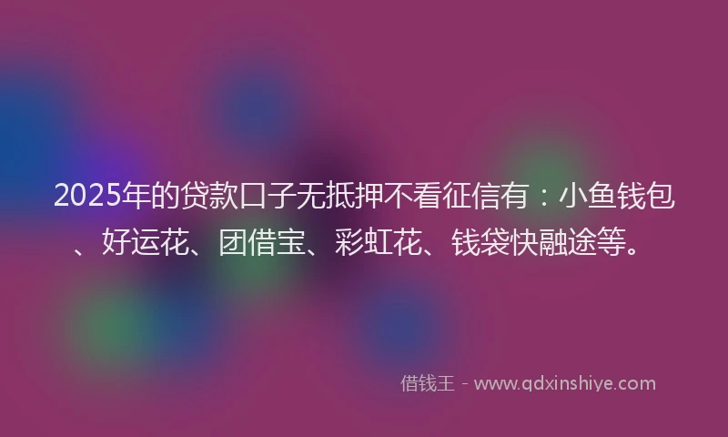 2025年的贷款口子无抵押不看征信有:小鱼钱包、好运花、团借宝、彩虹花、钱袋快融途等。