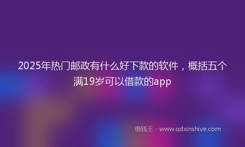 2025年热门邮政有什么好下款的软件，概括五个满19岁可以借款的app