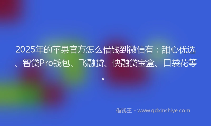 2025年的苹果官方怎么借钱到微信有：甜心优选、智贷Pro钱包、飞融贷、快融贷宝盒、口袋花等。
