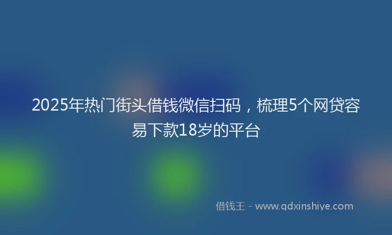 2025年热门街头借钱微信扫码，梳理5个网贷容易下款18岁的平台