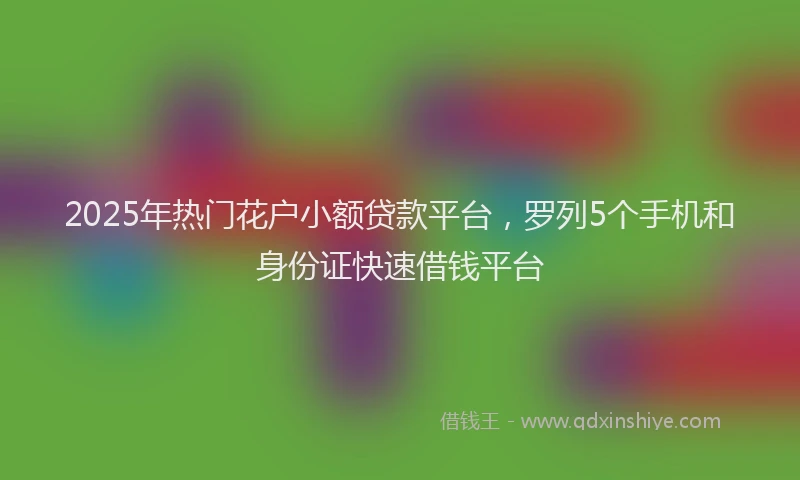 2025年热门花户小额贷款平台，罗列5个手机和身份证快速借钱平台