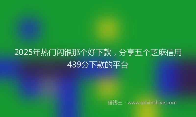 2025年热门闪银那个好下款，分享五个芝麻信用439分下款的平台